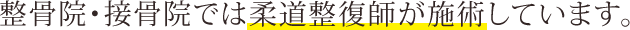 整骨院・接骨院では柔道整復師が施述しています。