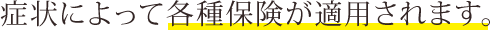 症状によって各種保険が適用されます。