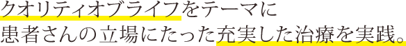 クオリティオブライフをテーマに患者さんの立場にたった充実した治療を実践。